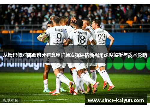 从姆巴佩对阵西班牙看意甲临场发挥评估新视角深度解析与战术影响