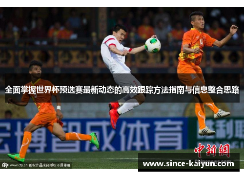 全面掌握世界杯预选赛最新动态的高效跟踪方法指南与信息整合思路 全面掌握世界杯预选赛最新动态的高效跟踪方法指南与信息整合思路