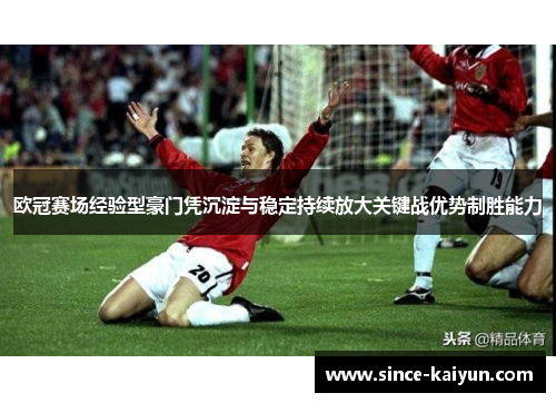 欧冠赛场经验型豪门凭沉淀与稳定持续放大关键战优势制胜能力 欧冠赛场经验型豪门凭沉淀与稳定持续放大关键战优势制胜能力