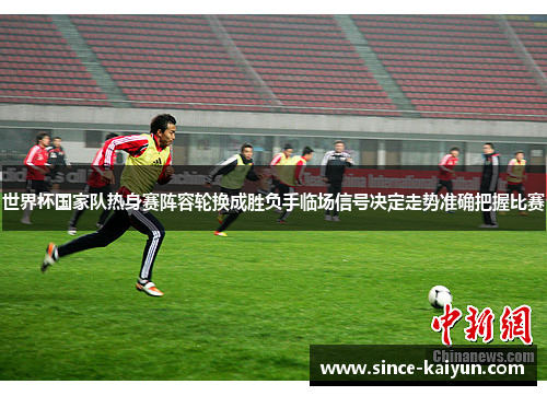 世界杯国家队热身赛阵容轮换成胜负手临场信号决定走势准确把握比赛 世界杯国家队热身赛阵容轮换成胜负手临场信号决定走势准确把握比赛