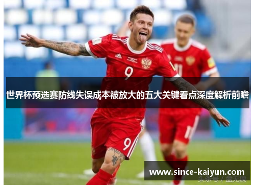 世界杯预选赛防线失误成本被放大的五大关键看点深度解析前瞻 世界杯预选赛防线失误成本被放大的五大关键看点深度解析前瞻