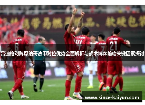 吕迪格对阵摩纳哥法甲对位优势全面解析与战术博弈前瞻关键因素探讨 吕迪格对阵摩纳哥法甲对位优势全面解析与战术博弈前瞻关键因素探讨