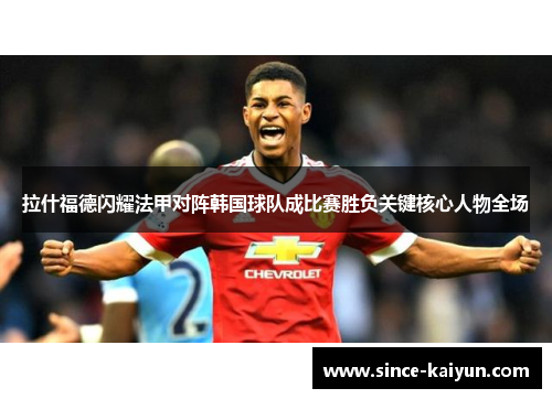拉什福德闪耀法甲对阵韩国球队成比赛胜负关键核心人物全场 拉什福德闪耀法甲对阵韩国球队成比赛胜负关键核心人物全场