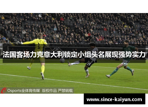 法国客场力克意大利锁定小组头名展现强势实力 法国客场力克意大利锁定小组头名展现强势实力