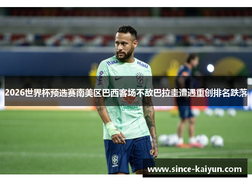 2026世界杯预选赛南美区巴西客场不敌巴拉圭遭遇重创排名跌落